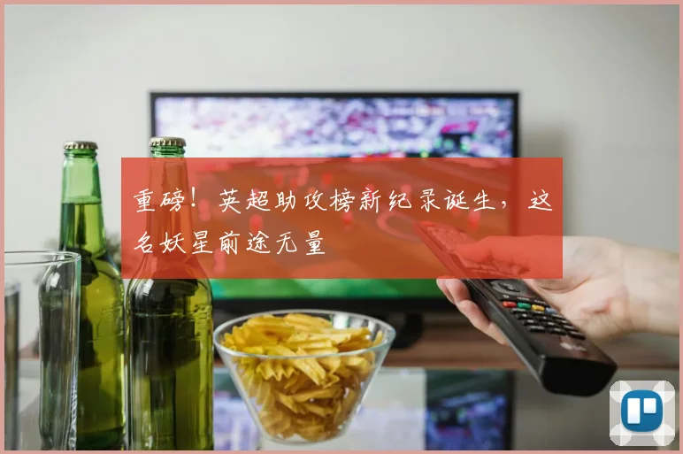 重磅！英超助攻榜新纪录诞生，这名妖星前途无量