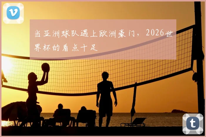 当亚洲球队遇上欧洲豪门，2026世界杯的看点十足