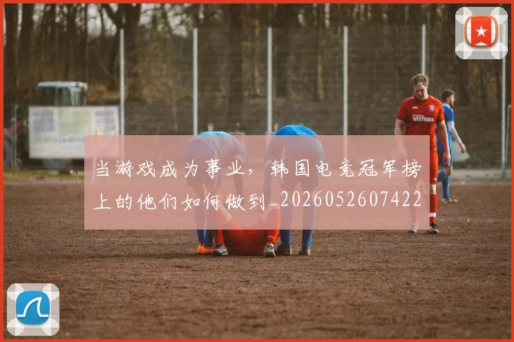 当游戏成为事业,韩国电竞冠军榜上的他们如何做到_20260526074220