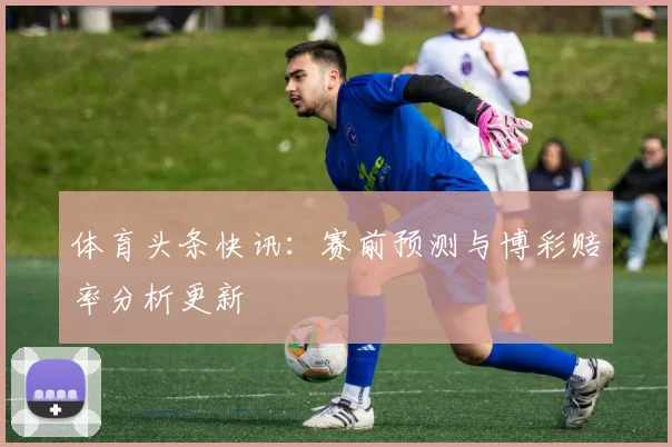 体育头条快讯:赛前预测与博彩赔率分析更新