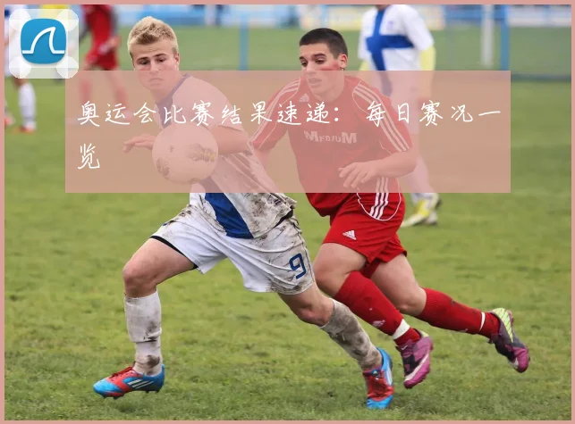 奥运会比赛结果速递：每日赛况一览