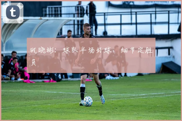 巩晓彬：球队半场好球，细节定胜负