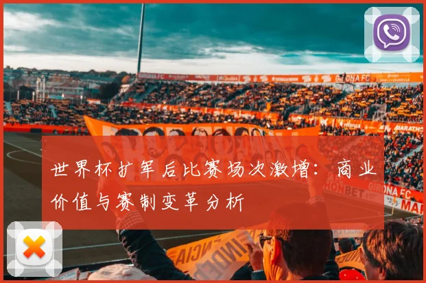 世界杯扩军后比赛场次激增：商业价值与赛制变革分析