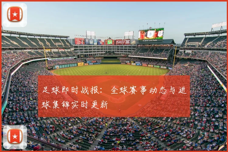 足球即时战报：全球赛事动态与进球集锦实时更新