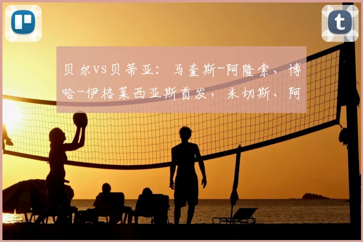 贝尔vs贝蒂亚:马奎斯-阿隆索、博哈-伊格莱西亚斯首发,米切斯、阿什皮利奎塔出战
