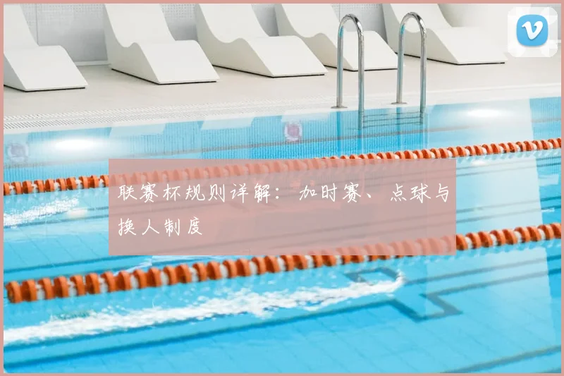 联赛杯规则详解:加时赛、点球与换人制度