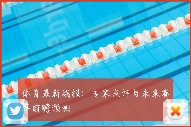 体育最新战报:专家点评与未来赛事前瞻预测