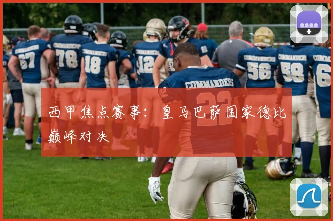 西甲焦点赛事:皇马巴萨国家德比巅峰对决
