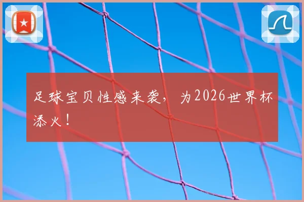 足球宝贝性感来袭，为2026世界杯添火！