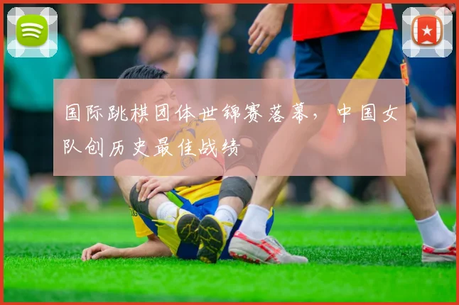 国际跳棋团体世锦赛落幕，中国女队创历史最佳战绩