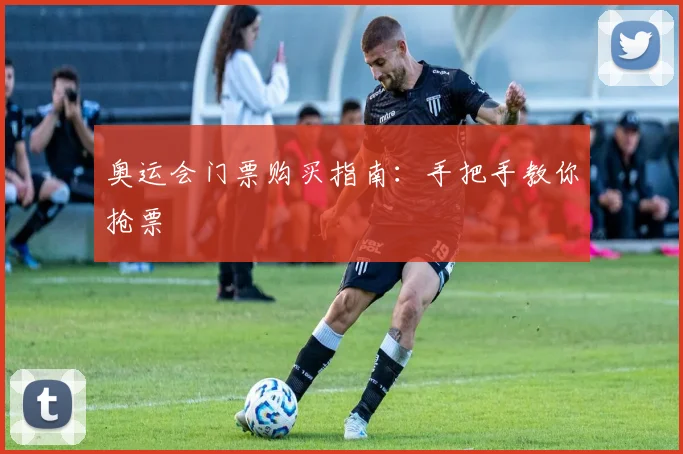 奥运会门票购买指南:手把手教你抢票