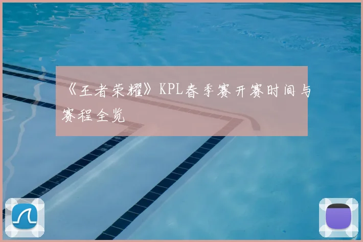 《王者荣耀》KPL春季赛开赛时间与赛程全览