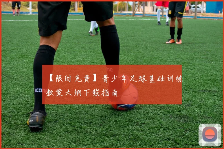 【限时免费】青少年足球基础训练教案大纲下载指南