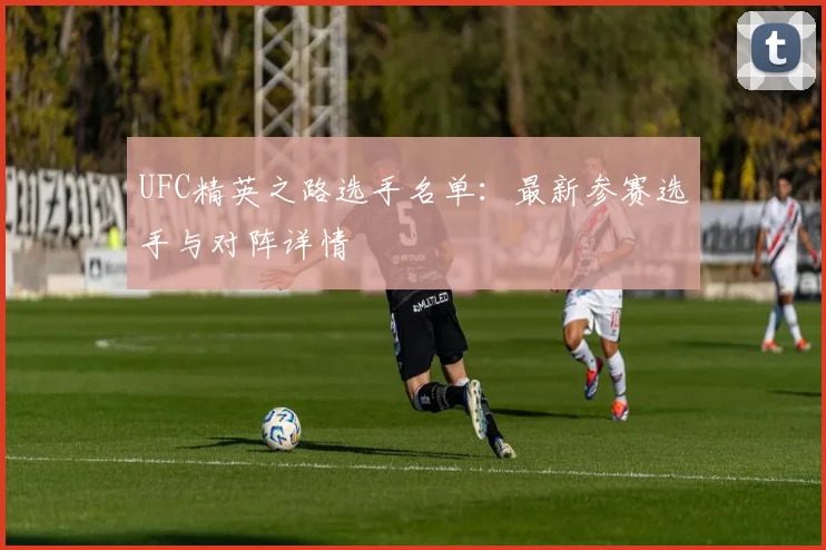UFC精英之路选手名单：最新参赛选手与对阵详情