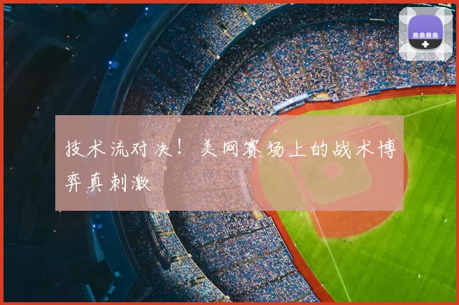 技术流对决！美网赛场上的战术博弈真刺激