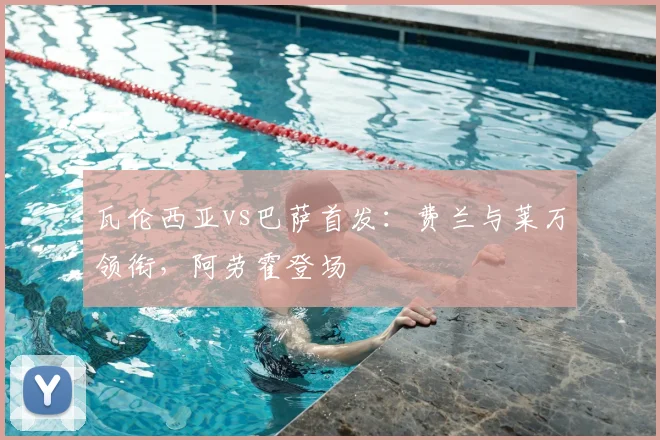 瓦伦西亚vs巴萨首发:费兰与莱万领衔,阿劳霍登场