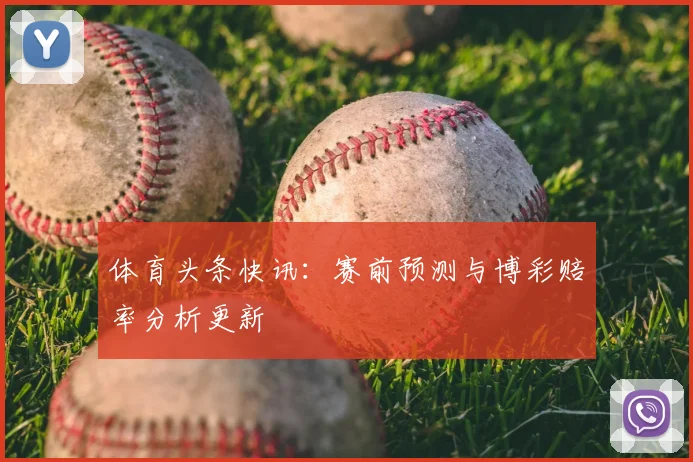 体育头条快讯:赛前预测与博彩赔率分析更新