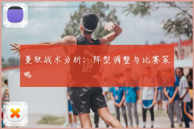 曼联战术分析：阵型调整与比赛策略