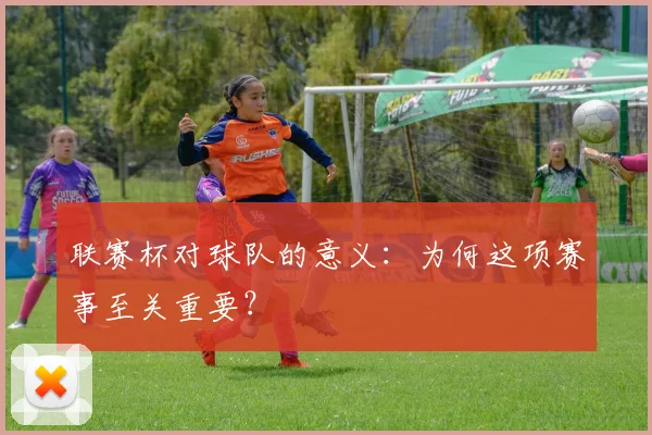 联赛杯对球队的意义:为何这项赛事至关重要?