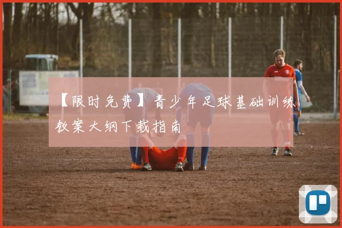 【限时免费】青少年足球基础训练教案大纲下载指南
