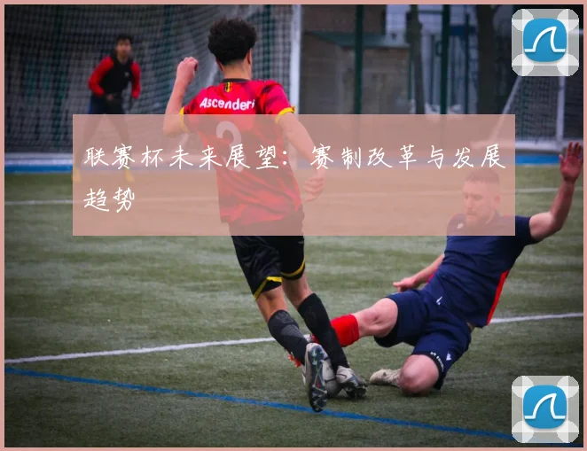 联赛杯未来展望:赛制改革与发展趋势