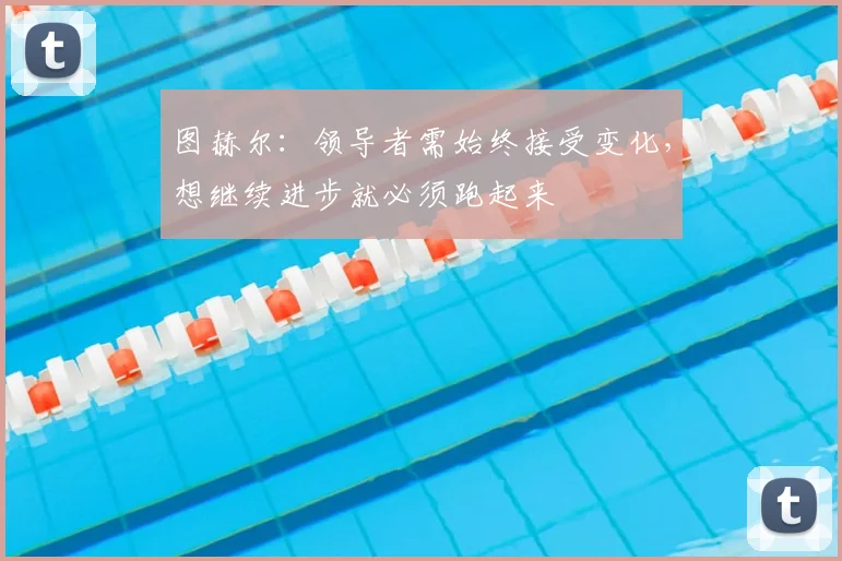 图赫尔：领导者需始终接受变化，想继续进步就必须跑起来